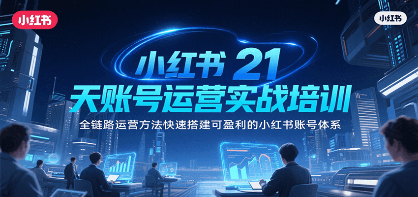小红书21天账号运营实战培训，全链路运营方法快速搭建可盈利的小红书账号体系-阳明聊项目