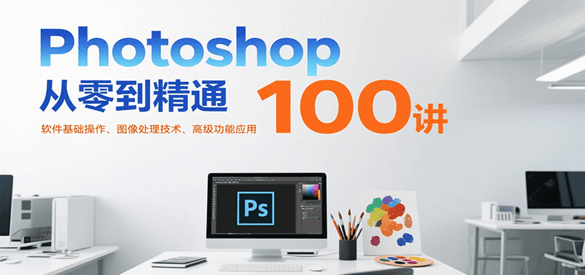 Photoshop从零到精通100讲：软件基础操作、图像处理技术、高级功能应用-阳明聊项目